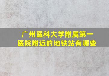 广州医科大学附属第一医院附近的地铁站有哪些