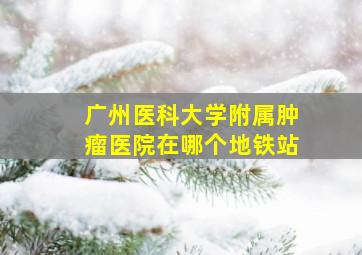 广州医科大学附属肿瘤医院在哪个地铁站