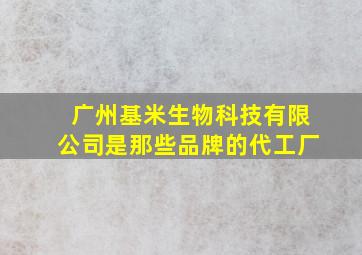 广州基米生物科技有限公司是那些品牌的代工厂