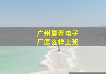 广州夏普电子厂怎么样上班