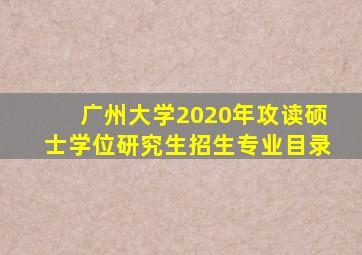 广州大学2020年攻读硕士学位研究生招生专业目录