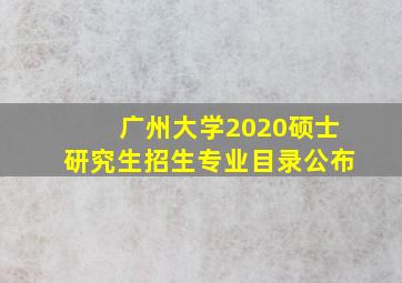 广州大学2020硕士研究生招生专业目录公布