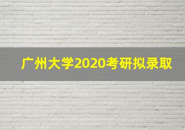 广州大学2020考研拟录取