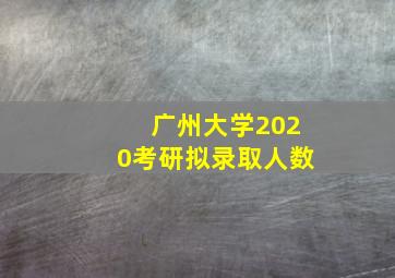 广州大学2020考研拟录取人数