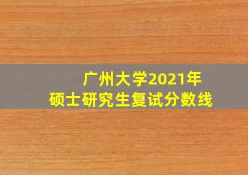 广州大学2021年硕士研究生复试分数线