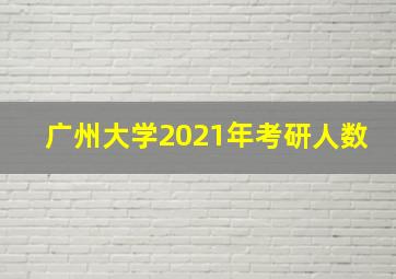 广州大学2021年考研人数