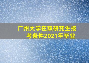 广州大学在职研究生报考条件2021年毕业