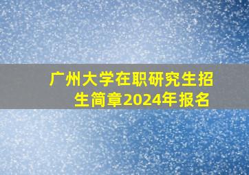 广州大学在职研究生招生简章2024年报名