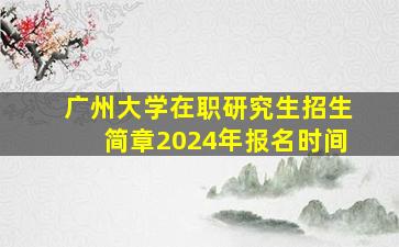 广州大学在职研究生招生简章2024年报名时间