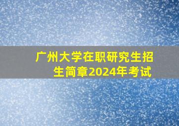 广州大学在职研究生招生简章2024年考试