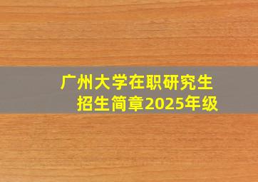 广州大学在职研究生招生简章2025年级