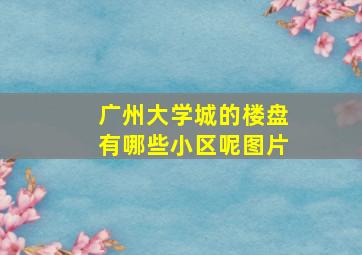 广州大学城的楼盘有哪些小区呢图片