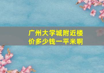 广州大学城附近楼价多少钱一平米啊