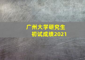 广州大学研究生初试成绩2021