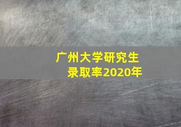 广州大学研究生录取率2020年