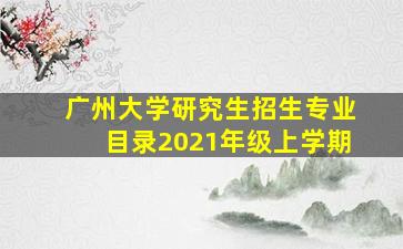 广州大学研究生招生专业目录2021年级上学期