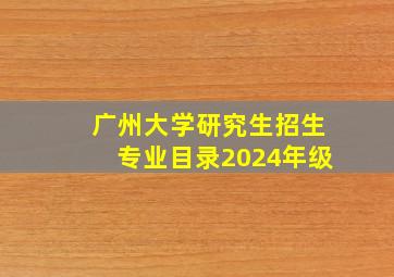 广州大学研究生招生专业目录2024年级