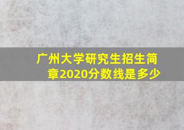 广州大学研究生招生简章2020分数线是多少