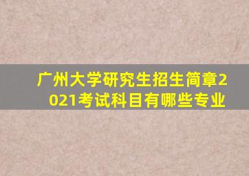 广州大学研究生招生简章2021考试科目有哪些专业