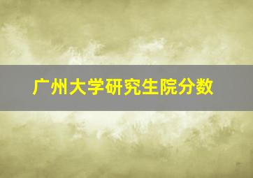 广州大学研究生院分数