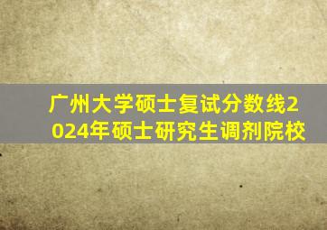 广州大学硕士复试分数线2024年硕士研究生调剂院校