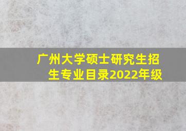 广州大学硕士研究生招生专业目录2022年级