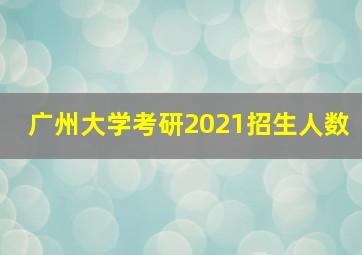 广州大学考研2021招生人数