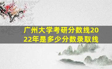 广州大学考研分数线2022年是多少分数录取线