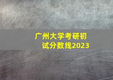 广州大学考研初试分数线2023