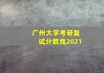 广州大学考研复试分数线2021