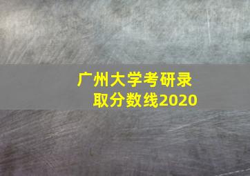 广州大学考研录取分数线2020