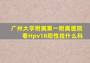 广州大学附属第一附属医院看Hpv18阳性挂什么科