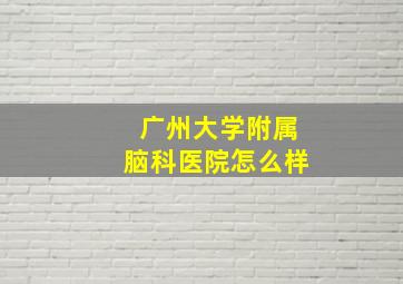 广州大学附属脑科医院怎么样