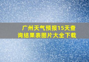 广州天气预报15天查询结果表图片大全下载