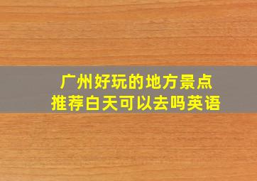 广州好玩的地方景点推荐白天可以去吗英语