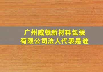 广州威顿新材料包装有限公司法人代表是谁