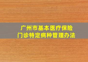 广州市基本医疗保险门诊特定病种管理办法