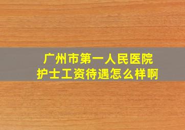 广州市第一人民医院护士工资待遇怎么样啊