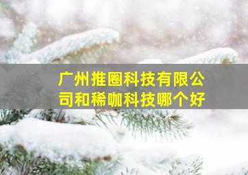 广州推圈科技有限公司和稀咖科技哪个好