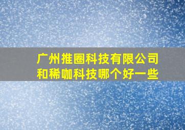 广州推圈科技有限公司和稀咖科技哪个好一些