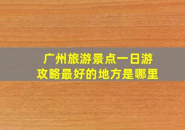 广州旅游景点一日游攻略最好的地方是哪里