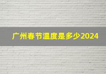 广州春节温度是多少2024