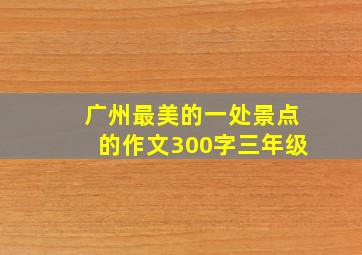 广州最美的一处景点的作文300字三年级