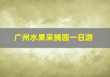 广州水果采摘园一日游