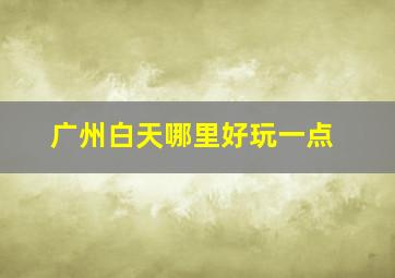 广州白天哪里好玩一点