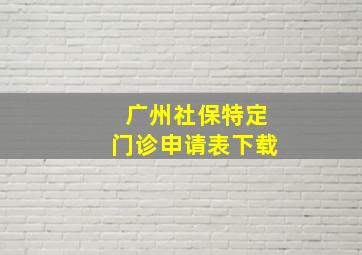 广州社保特定门诊申请表下载