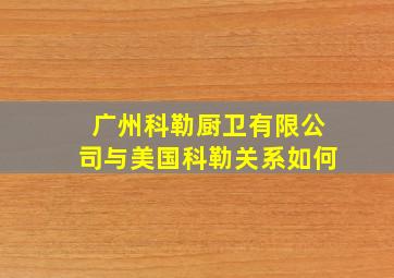 广州科勒厨卫有限公司与美国科勒关系如何