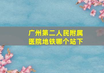 广州第二人民附属医院地铁哪个站下