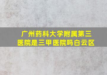 广州药科大学附属第三医院是三甲医院吗白云区