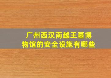 广州西汉南越王墓博物馆的安全设施有哪些